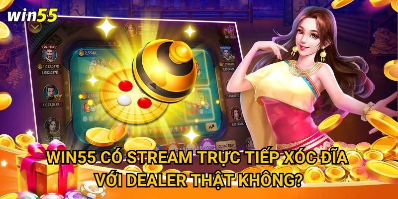 Win55 có stream trực tiếp xóc đĩa với dealer thật không?
