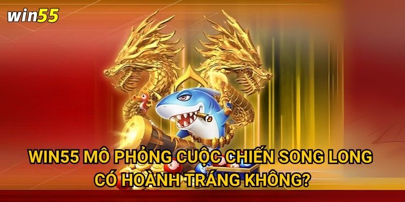 Trận chiến Bắn Cá Song Long tại Win55 có đáng để thử thách không? 3 Win55 mô phỏng cuộc chiến song long có hoành tráng không?